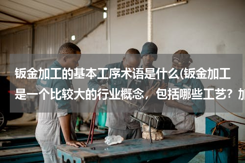 钣金加工的基本工序术语是什么(钣金加工是一个比较大的行业概念，包括哪些工艺？加工五金制品时,钣金加工和机械加工区别很大吗？)
