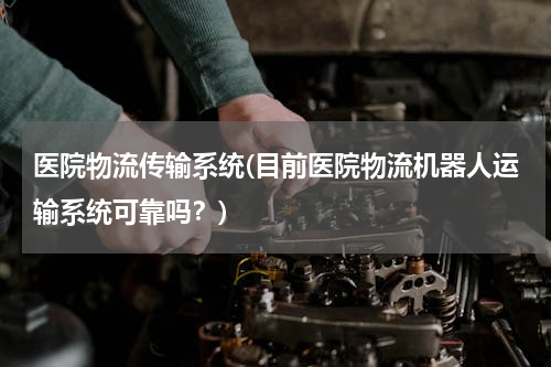 医院物流传输系统(目前医院物流机器人运输系统可靠吗？)
