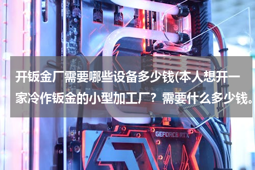 开钣金厂需要哪些设备多少钱(本人想开一家冷作钣金的小型加工厂？需要什么多少钱。)