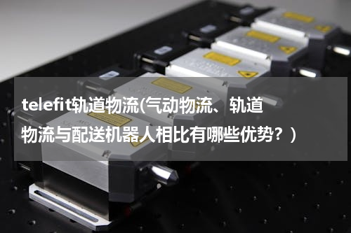 telefit轨道物流(气动物流、轨道物流与配送机器人相比有哪些优势？)