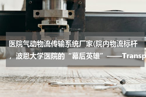 医院气动物流传输系统厂家(院内物流标杆，波恩大学医院的“幕后英雄”——TranspoNet气动物流系统)