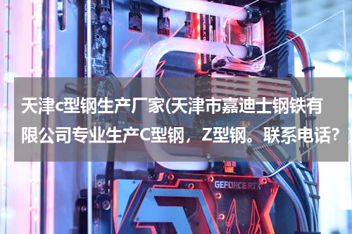 天津c型钢生产厂家(天津市嘉迪士钢铁有限公司专业生产C型钢，Z型钢。联系电话？)