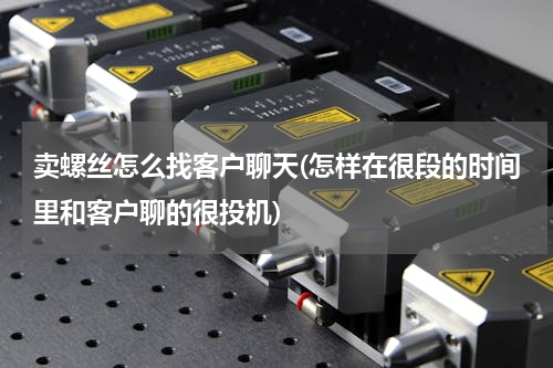卖螺丝怎么找客户聊天(怎样在很段的时间里和客户聊的很投机)