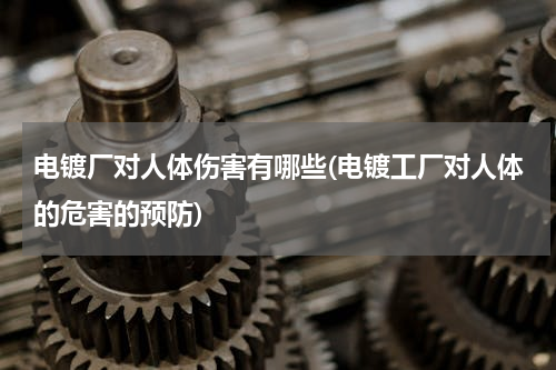 电镀厂对人体伤害有哪些(电镀工厂对人体的危害的预防)