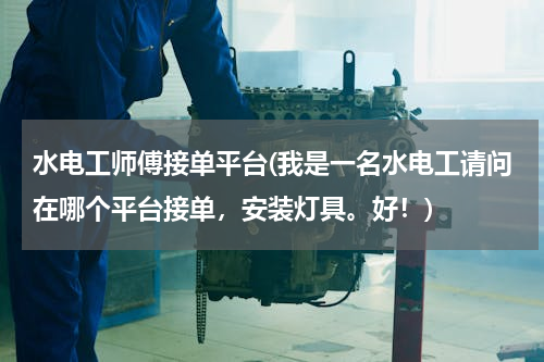水电工师傅接单平台(我是一名水电工请问在哪个平台接单，安装灯具。好！)