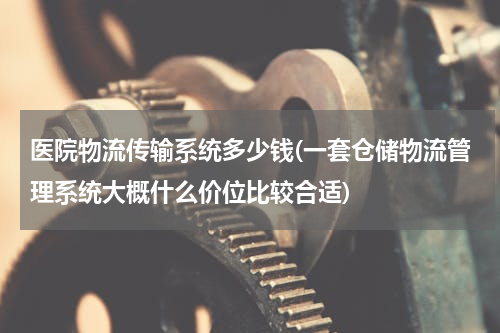 医院物流传输系统多少钱(一套仓储物流管理系统大概什么价位比较合适)