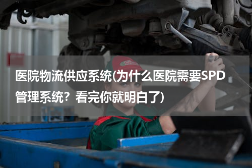 医院物流供应系统(为什么医院需要SPD管理系统？看完你就明白了)