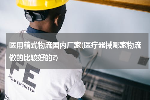医用箱式物流国内厂家(医疗器械哪家物流做的比较好的?)