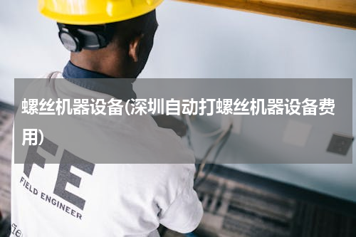 螺丝机器设备(深圳自动打螺丝机器设备费用)