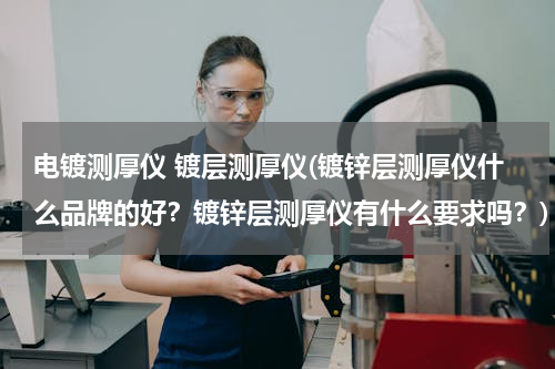 电镀测厚仪 镀层测厚仪(镀锌层测厚仪什么品牌的好？镀锌层测厚仪有什么要求吗？)