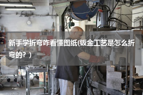 新手学折弯咋看懂图纸(钣金工艺是怎么折弯的？)