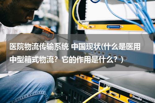 医院物流传输系统 中国现状(什么是医用中型箱式物流？它的作用是什么？)