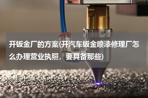 开钣金厂的方案(开汽车钣金喷漆修理厂怎么办理营业执照，要具备那些)