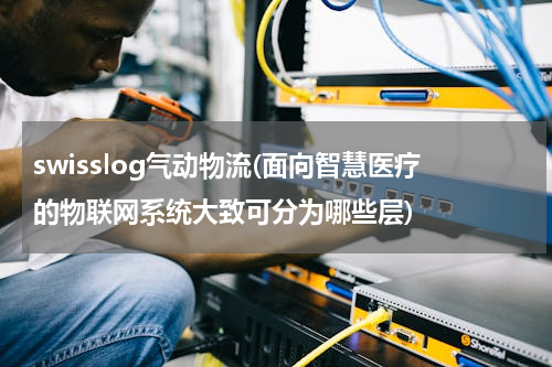 swisslog气动物流(面向智慧医疗的物联网系统大致可分为哪些层)