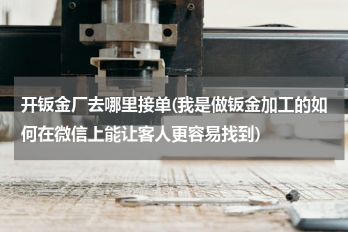 开钣金厂去哪里接单(我是做钣金加工的如何在微信上能让客人更容易找到)
