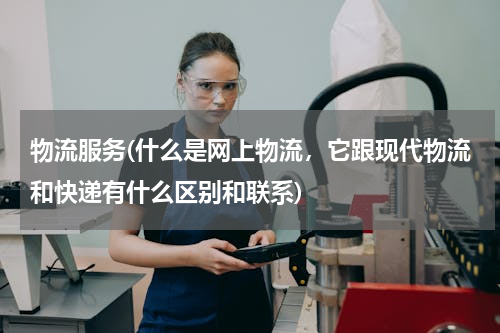 物流服务(什么是网上物流，它跟现代物流和快递有什么区别和联系)
