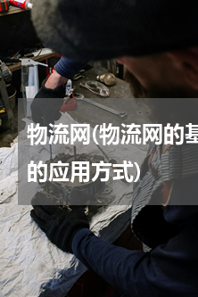 物流网(物流网的基本特点及在电子商务中的应用方式)