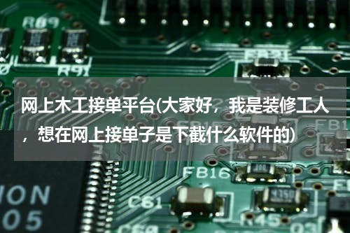 网上木工接单平台(大家好，我是装修工人，想在网上接单子是下截什么软件的)