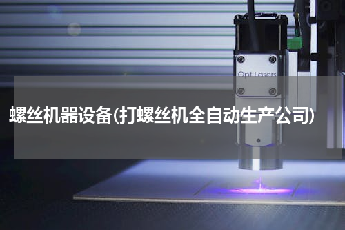 螺丝机器设备(打螺丝机全自动生产公司)