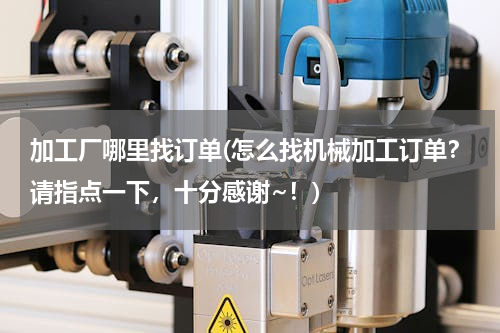 加工厂哪里找订单(怎么找机械加工订单？请指点一下，十分感谢~！)