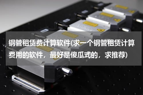 钢管租赁费计算软件(求一个钢管租赁计算费用的软件，最好是傻瓜式的，求推荐)
