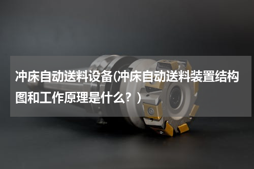 冲床自动送料设备(冲床自动送料装置结构图和工作原理是什么？)