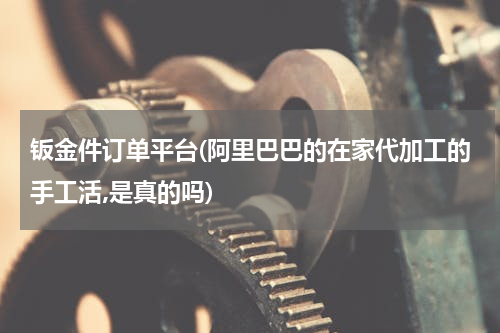 钣金件订单平台(阿里巴巴的在家代加工的手工活,是真的吗)