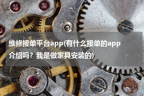 维修接单平台app(有什么接单的app介绍吗？我是做家具安装的)