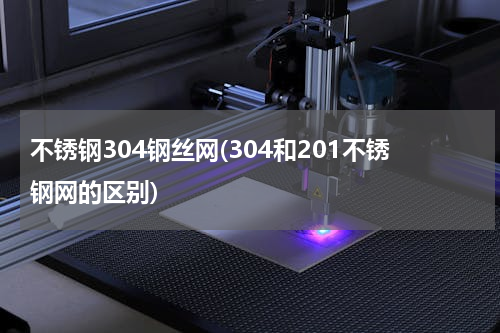不锈钢304钢丝网(304和201不锈钢网的区别)