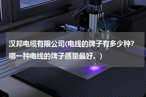 汉邦电缆有限公司(电线的牌子有多少种？哪一种电线的牌子质量最好。)