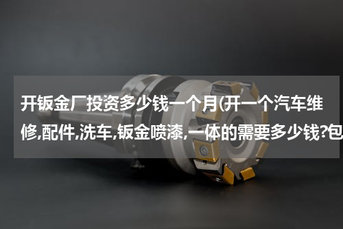 开钣金厂投资多少钱一个月(开一个汽车维修,配件,洗车,钣金喷漆,一体的需要多少钱?包括人员工资全部需要多少钱?)