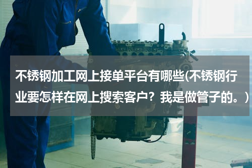 不锈钢加工网上接单平台有哪些(不锈钢行业要怎样在网上搜索客户？我是做管子的。)