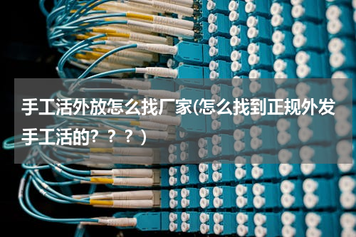 手工活外放怎么找厂家(怎么找到正规外发手工活的？？？)