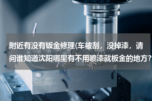 附近有没有钣金修理(车被刮，没掉漆，请问谁知道沈阳哪里有不用喷漆就板金的地方？？)