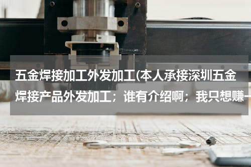 五金焊接加工外发加工(本人承接深圳五金焊接产品外发加工；谁有介绍啊；我只想赚一点钱养家糊口；要求不太高；希望大家多多关照；本人上你们公司服务也可以；谢谢；我的电话是18673483893；现住深圳横岗；)