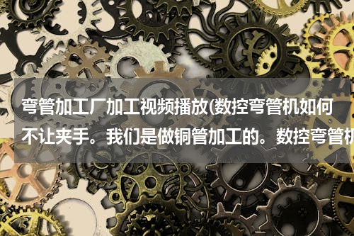 弯管加工厂加工视频播放(数控弯管机如何不让夹手。我们是做铜管加工的。数控弯管机是脚踏开关启动。总是在送料时手没离开就踩动)
