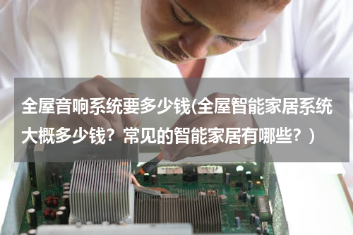 全屋音响系统要多少钱(全屋智能家居系统大概多少钱？常见的智能家居有哪些？)