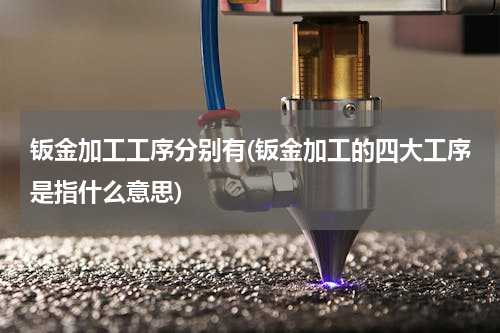 钣金加工工序分别有(钣金加工的四大工序是指什么意思)