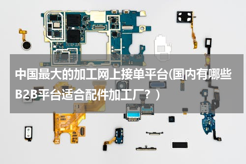中国最大的加工网上接单平台(国内有哪些B2B平台适合配件加工厂？)