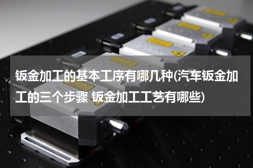 钣金加工的基本工序有哪几种(汽车钣金加工的三个步骤 钣金加工工艺有哪些)