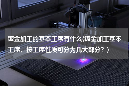 钣金加工的基本工序有什么(钣金加工基本工序，按工序性质可分为几大部分？)