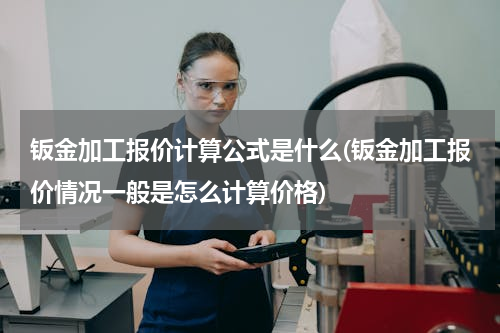 钣金加工报价计算公式是什么(钣金加工报价情况一般是怎么计算价格)