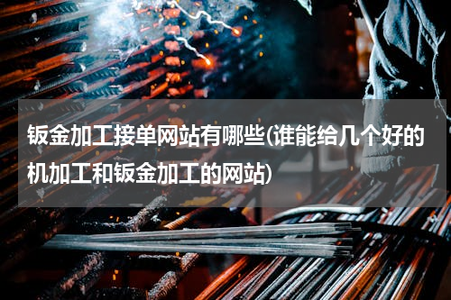 钣金加工接单网站有哪些(谁能给几个好的机加工和钣金加工的网站)