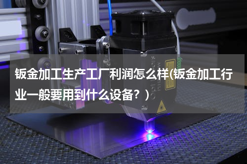 钣金加工生产工厂利润怎么样(钣金加工行业一般要用到什么设备？)
