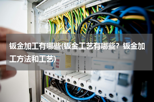 钣金加工有哪些(钣金工艺有哪些？钣金加工方法和工艺)