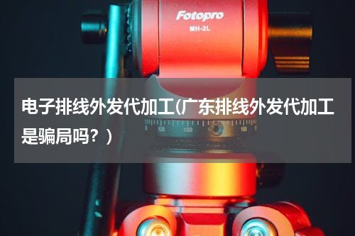 电子排线外发代加工(广东排线外发代加工是骗局吗？)