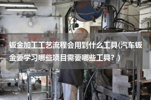 钣金加工工艺流程会用到什么工具(汽车钣金要学习哪些项目需要哪些工具？)