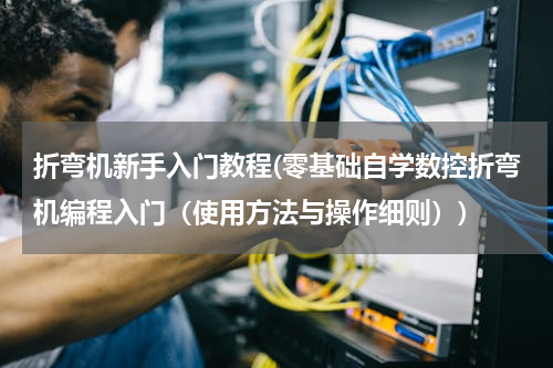 折弯机新手入门教程(零基础自学数控折弯机编程入门（使用方法与操作细则）)