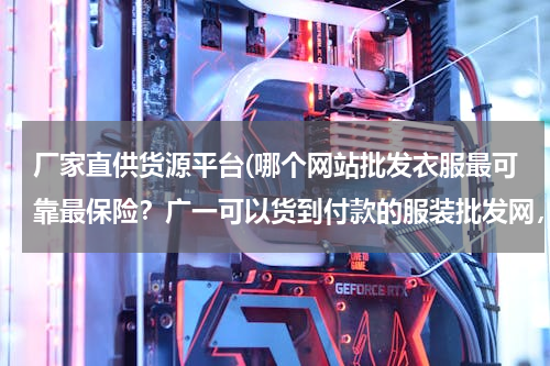 厂家直供货源平台(哪个网站批发衣服最可靠最保险？广一可以货到付款的服装批发网，最低价最好的服装批发网)
