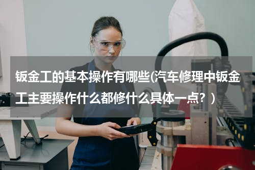 钣金工的基本操作有哪些(汽车修理中钣金工主要操作什么都修什么具体一点？)